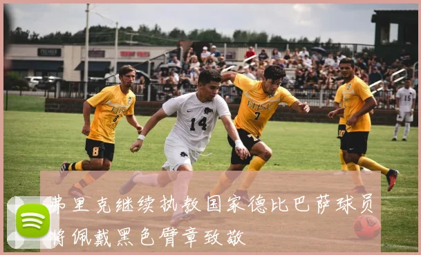 弗里克继续执教国家德比巴萨球员将佩戴黑色臂章致敬