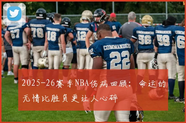 2025-26赛季NBA伤病回顾：命运的无情比胜负更让人心碎
