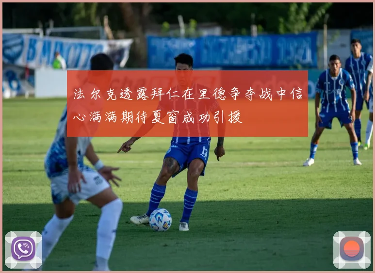 法尔克透露拜仁在里德争夺战中信心满满期待夏窗成功引援