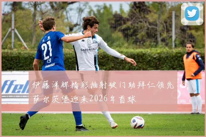 伊藤洋辉精彩抽射破门助拜仁领先萨尔茨堡迎来2026年首球