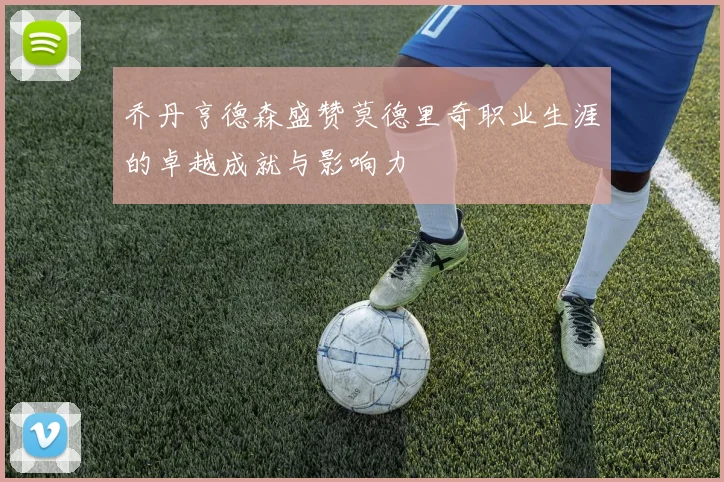 乔丹亨德森盛赞莫德里奇职业生涯的卓越成就与影响力