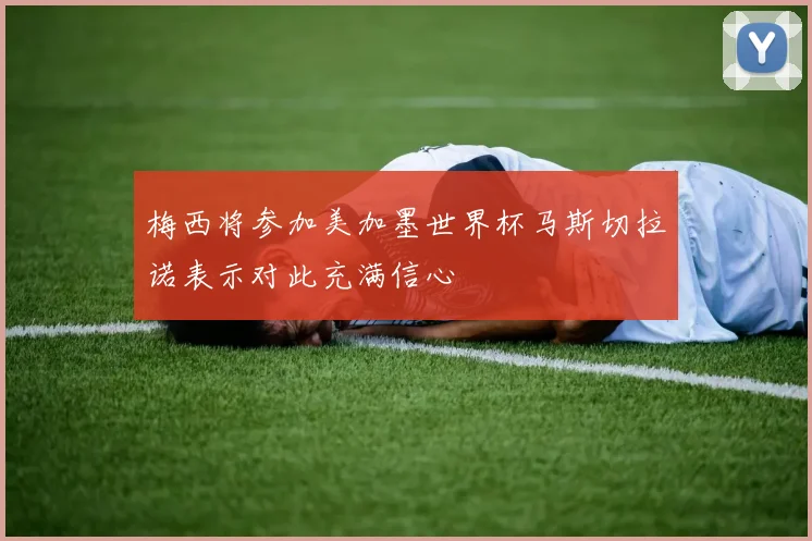 梅西将参加美加墨世界杯马斯切拉诺表示对此充满信心