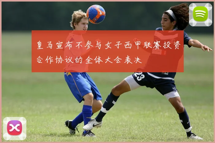 皇马宣布不参与女子西甲联赛投资合作协议的全体大会表决