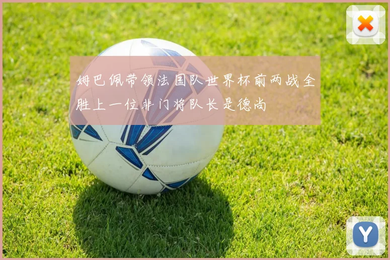 姆巴佩带领法国队世界杯前两战全胜上一位非门将队长是德尚