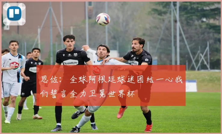 恩佐：全球阿根廷球迷团结一心我们誓言全力卫冕世界杯