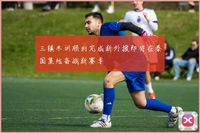 三镇冬训顺利完成新外援即将在泰国集结备战新赛季