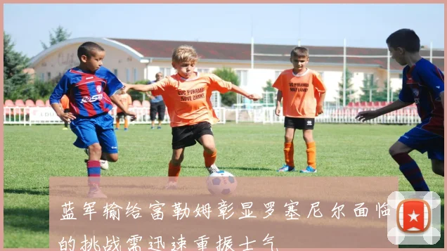 蓝军输给富勒姆彰显罗塞尼尔面临的挑战需迅速重振士气