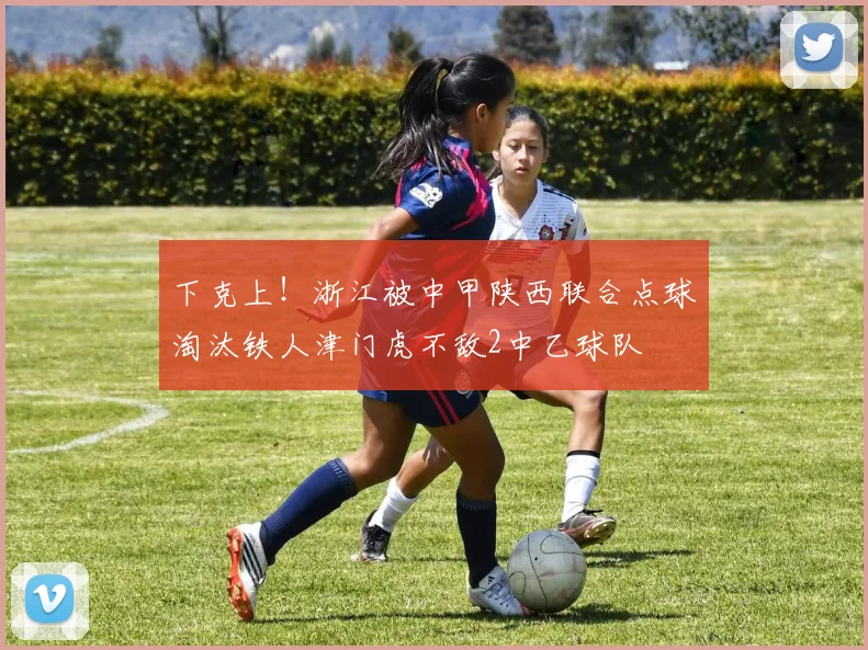 下克上！浙江被中甲陕西联合点球淘汰铁人津门虎不敌2中乙球队