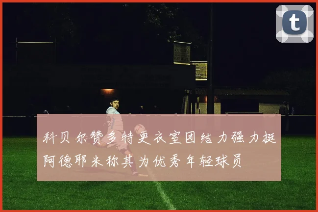 科贝尔赞多特更衣室团结力强力挺阿德耶米称其为优秀年轻球员