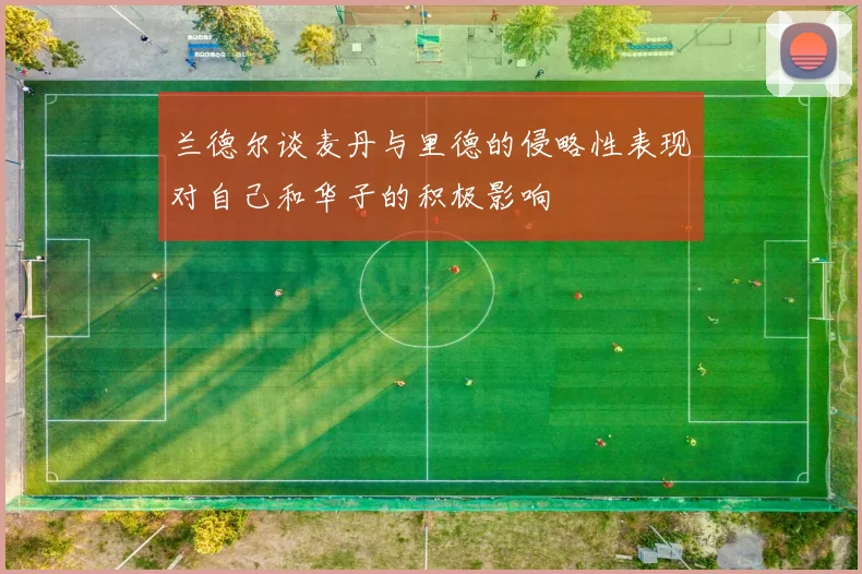 兰德尔谈麦丹与里德的侵略性表现对自己和华子的积极影响