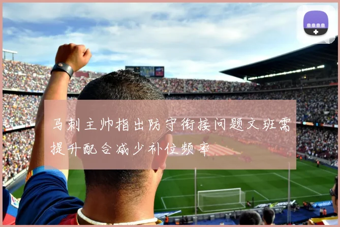 马刺主帅指出防守衔接问题文班需提升配合减少补位频率