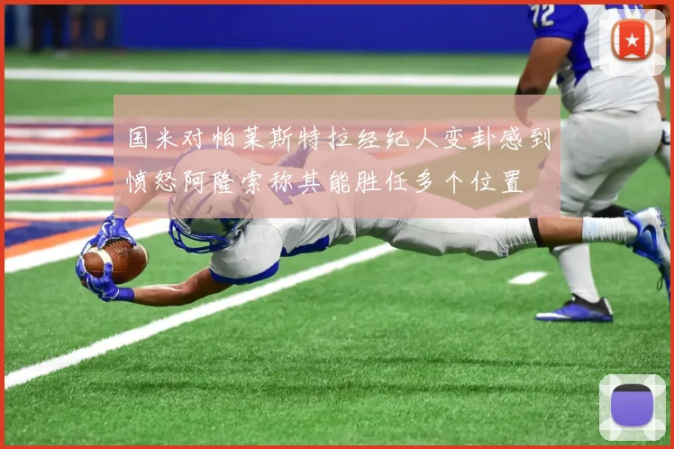 国米对帕莱斯特拉经纪人变卦感到愤怒阿隆索称其能胜任多个位置