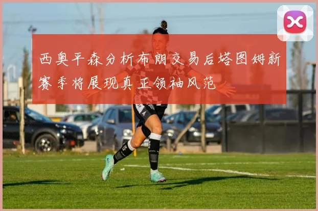 西奥平森分析布朗交易后塔图姆新赛季将展现真正领袖风范