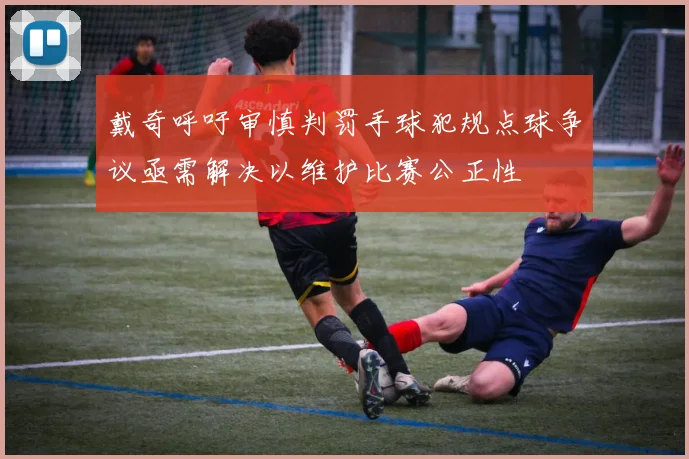 戴奇呼吁审慎判罚手球犯规点球争议亟需解决以维护比赛公正性