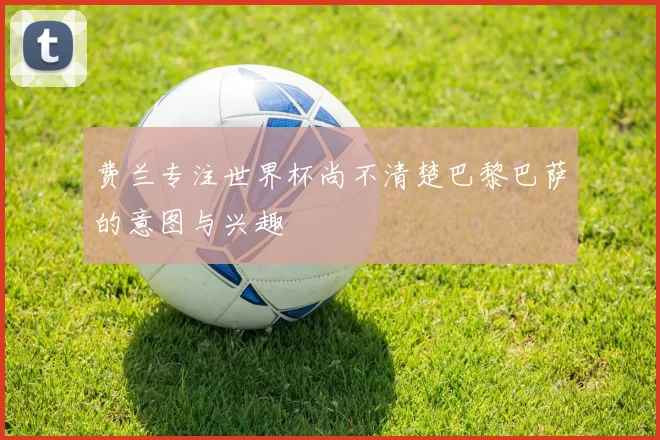 费兰专注世界杯尚不清楚巴黎巴萨的意图与兴趣