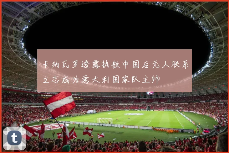 卡纳瓦罗透露执教中国后无人联系立志成为意大利国家队主帅