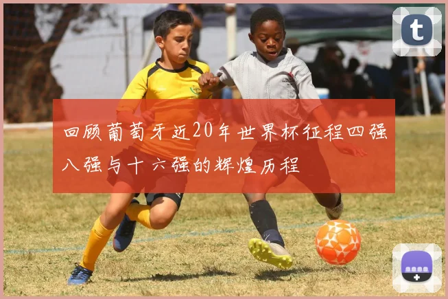 回顾葡萄牙近20年世界杯征程四强八强与十六强的辉煌历程