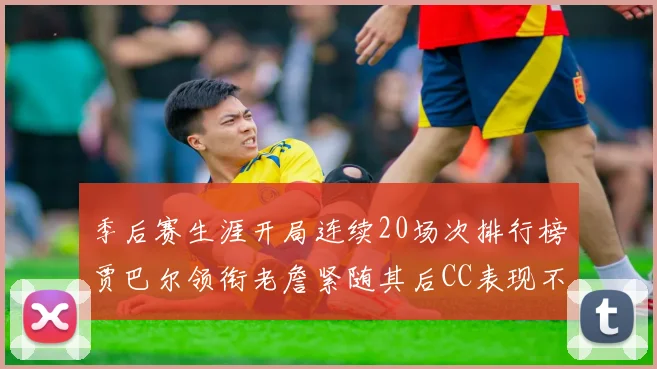 季后赛生涯开局连续20场次排行榜贾巴尔领衔老詹紧随其后CC表现不俗