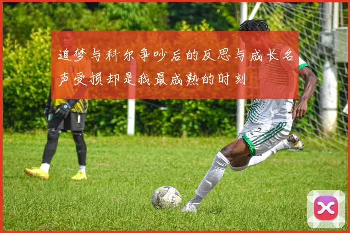 追梦与科尔争吵后的反思与成长名声受损却是我最成熟的时刻