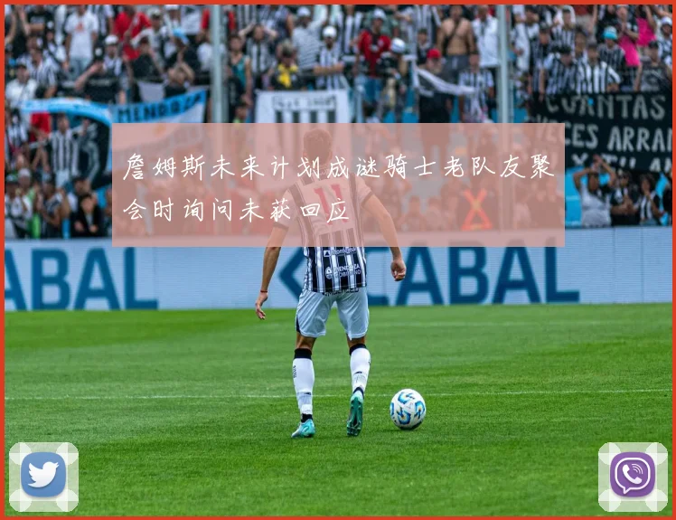 詹姆斯未来计划成谜骑士老队友聚会时询问未获回应
