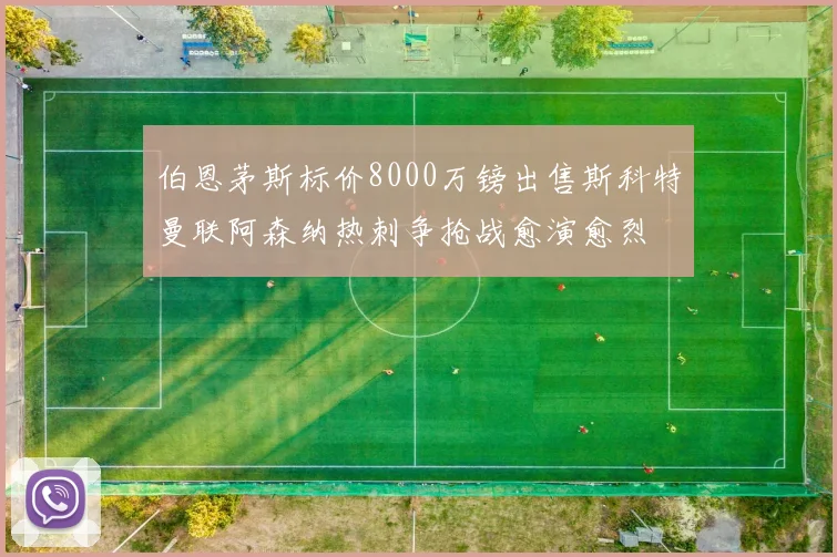 伯恩茅斯标价8000万镑出售斯科特曼联阿森纳热刺争抢战愈演愈烈