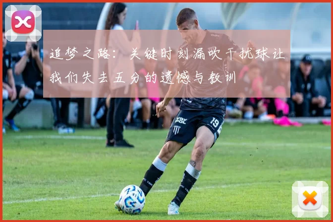 追梦之路：关键时刻漏吹干扰球让我们失去五分的遗憾与教训