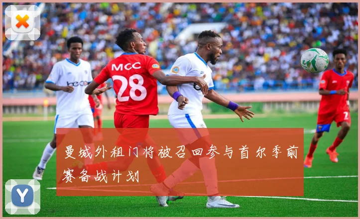 曼城外租门将被召回参与首尔季前赛备战计划