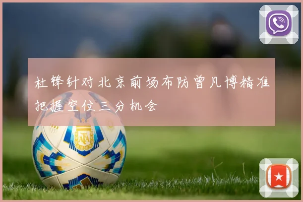杜锋针对北京前场布防曾凡博精准把握空位三分机会