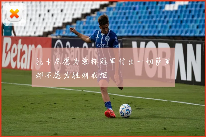 扎卡尼愿为意杯冠军付出一切萨里却不愿为胜利戒烟