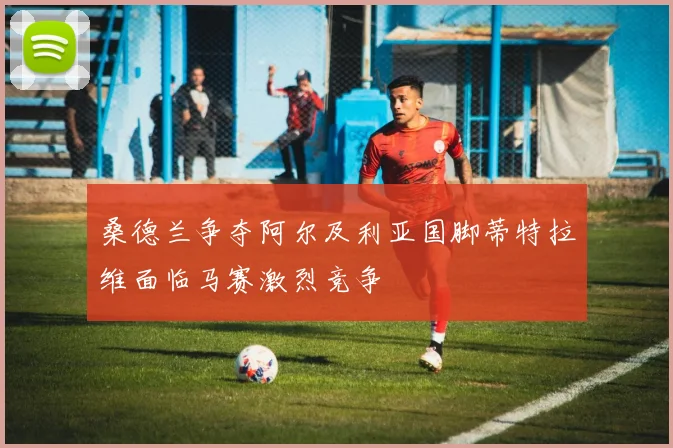 桑德兰争夺阿尔及利亚国脚蒂特拉维面临马赛激烈竞争