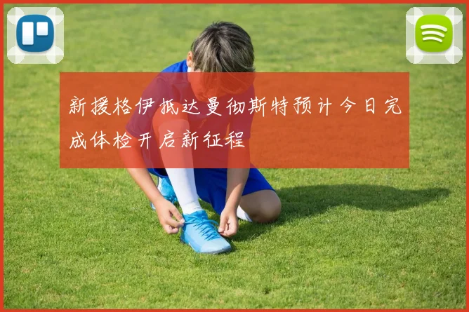 新援格伊抵达曼彻斯特预计今日完成体检开启新征程