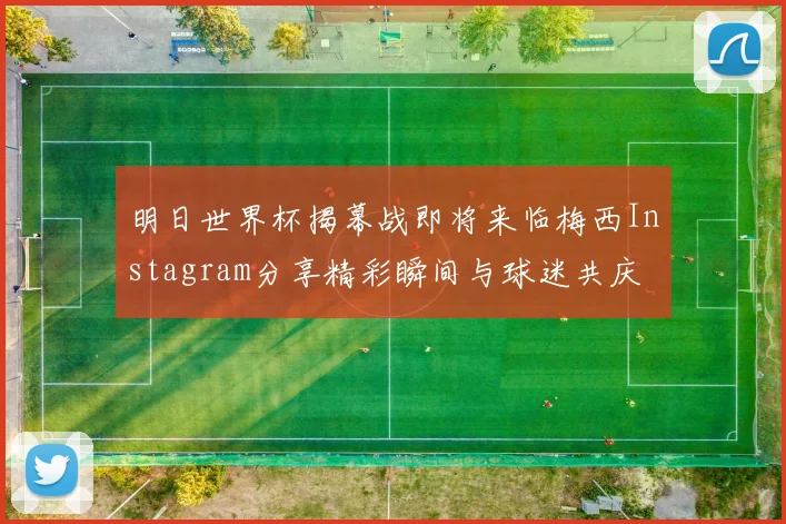 明日世界杯揭幕战即将来临梅西Instagram分享精彩瞬间与球迷共庆