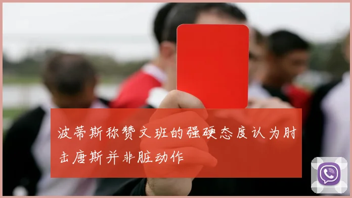 波蒂斯称赞文班的强硬态度认为肘击唐斯并非脏动作